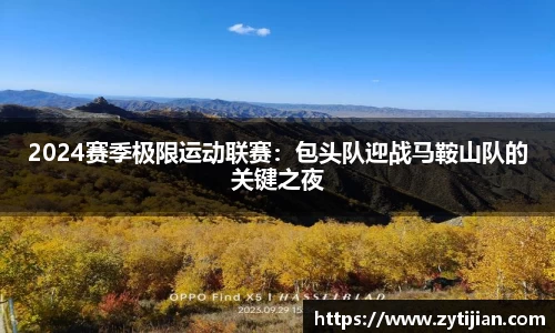 2024赛季极限运动联赛：包头队迎战马鞍山队的关键之夜