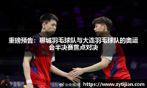 重磅预告：聊城羽毛球队与大连羽毛球队的奥运会半决赛焦点对决