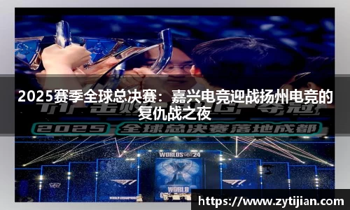 2025赛季全球总决赛：嘉兴电竞迎战扬州电竞的复仇战之夜
