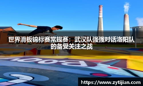 世界滑板锦标赛常规赛：武汉队强强对话洛阳队的备受关注之战