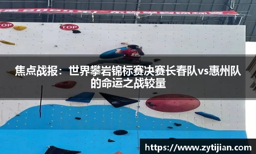 焦点战报：世界攀岩锦标赛决赛长春队vs惠州队的命运之战较量