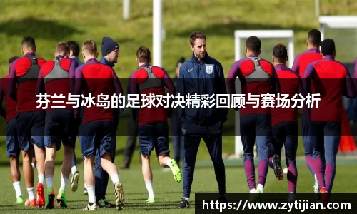 芬兰与冰岛的足球对决精彩回顾与赛场分析